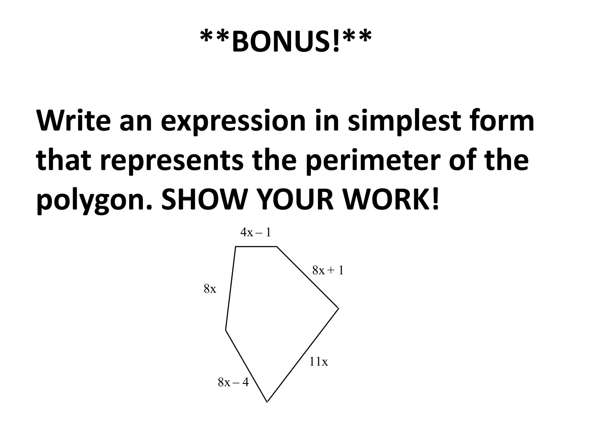 **BONUS!**

Write an expression in simplest form
that represents the perimeter of the
polygon. SHOW YOUR WORK!
                     4x – 1

                              8x + 1
            8x




                              11x
                 8x – 4
 