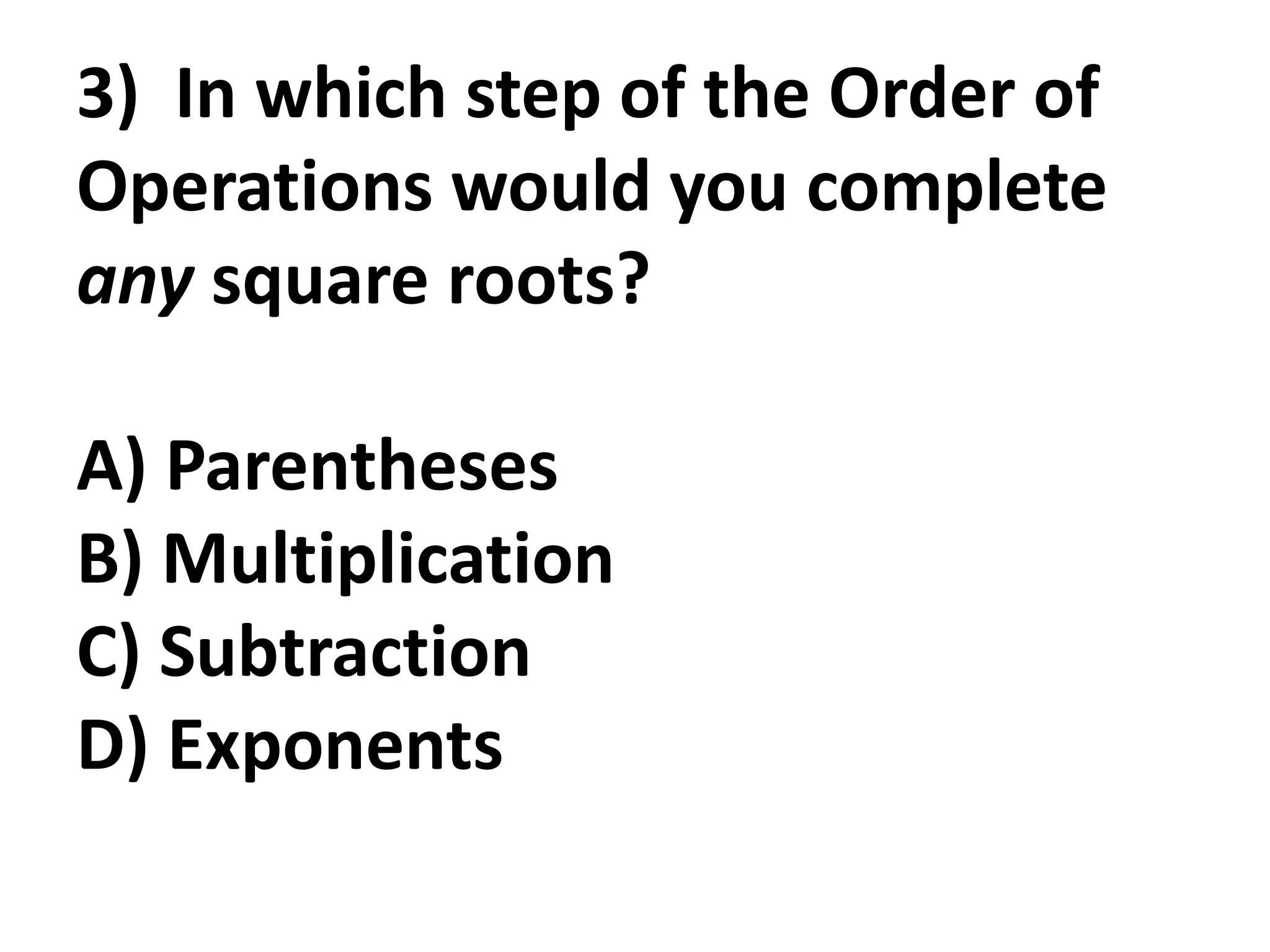 3) In which step of the Order of
Operations would you complete
any square roots?

A) Parentheses
B) Multiplication
C) Subtraction
D) Exponents
 