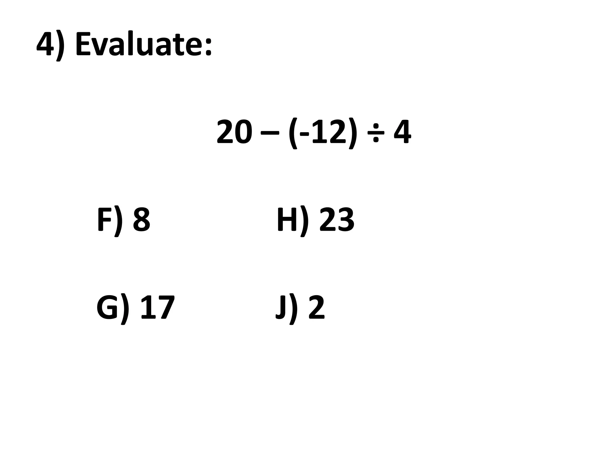 4) Evaluate:

               20 – (-12) ÷ 4

    F) 8           H) 23

    G) 17          J) 2
 