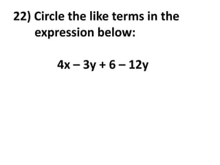 22) Circle the like terms in the
    expression below:

        4x – 3y + 6 – 12y
 