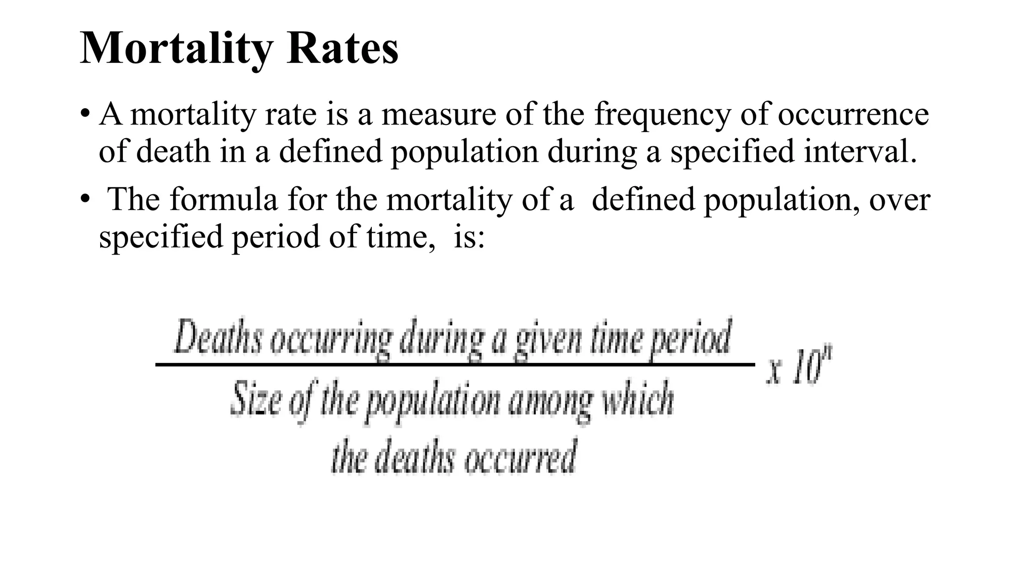 Mortality Rates
• A mortality rate is a measure of the frequency of occurrence
of death in a defined population during a specified interval.
• The formula for the mortality of a defined population, over
specified period of time, is:
 