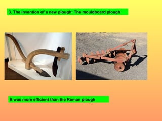 3. The invention of a new plough: The mouldboard plough 
It was more efficient than the Roman plough 
 