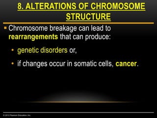  Chromosome breakage can lead to
rearrangements that can produce:
• genetic disorders or,
• if changes occur in somatic cells, cancer.
8. ALTERATIONS OF CHROMOSOME
STRUCTURE
© 2012 Pearson Education, Inc.
 