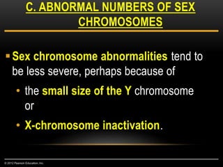 Sex chromosome abnormalities tend to
be less severe, perhaps because of
• the small size of the Y chromosome
or
• X-chromosome inactivation.
C. ABNORMAL NUMBERS OF SEX
CHROMOSOMES
© 2012 Pearson Education, Inc.
 