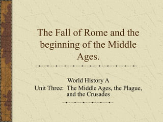 The Fall of Rome and the
beginning of the Middle
          Ages.

            World History A
Unit Three: The Middle Ages, the Plague,
            and the Crusades
 