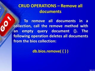 CRUD OPERATIONS – Remove all
documents
To remove all documents in a
collection, call the remove method with
an empty query document {}. The
following operation deletes all documents
from the bios collection:
db.bios.remove( { } )
 
