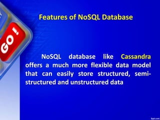 Features of NoSQL Database
NoSQL database like Cassandra
offers a much more flexible data model
that can easily store structured, semi-
structured and unstructured data
 