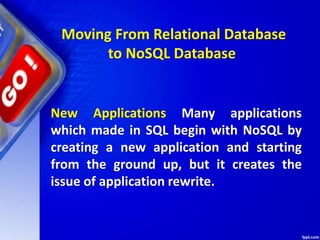 Moving From Relational Database
to NoSQL Database
New Applications Many applications
which made in SQL begin with NoSQL by
creating a new application and starting
from the ground up, but it creates the
issue of application rewrite.
 