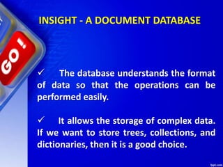INSIGHT - A DOCUMENT DATABASE
 The database understands the format
of data so that the operations can be
performed easily.
 It allows the storage of complex data.
If we want to store trees, collections, and
dictionaries, then it is a good choice.
 