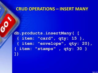 CRUD OPERATIONS – INSERT MANY
db.products.insertMany( [
{ item: "card", qty: 15 },
{ item: "envelope", qty: 20},
{ item: "stamps" , qty: 30 }
])
 