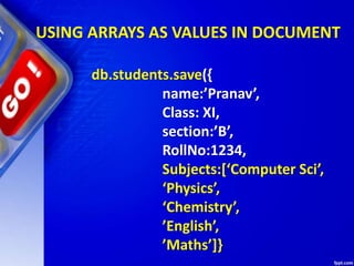USING ARRAYS AS VALUES IN DOCUMENT
db.students.save({
name:’Pranav’,
Class: XI,
section:’B’,
RollNo:1234,
Subjects:[‘Computer Sci’,
‘Physics’,
‘Chemistry’,
’English’,
’Maths’]}
 