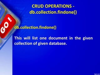 CRUD OPERATIONS -
db.collection.findone()
db.collection.findone()
This will list one document in the given
collection of given database.
 