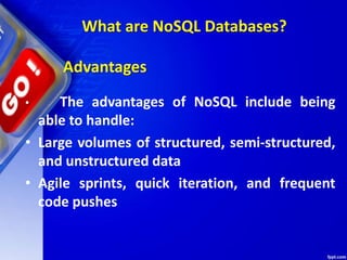 What are NoSQL Databases?
• The advantages of NoSQL include being
able to handle:
• Large volumes of structured, semi-structured,
and unstructured data
• Agile sprints, quick iteration, and frequent
code pushes
Advantages
 