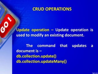 CRUD OPERATIONS
Update operation – Update operation is
used to modify an existing document.
The command that updates a
document is –
db.collection.update()
db.collection.updateMany()
 