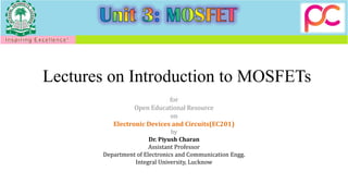 Lectures on Introduction to MOSFETs
for
Open Educational Resource
on
Electronic Devices and Circuits(EC201)
by
Dr. Piyush Charan
Assistant Professor
Department of Electronics and Communication Engg.
Integral University, Lucknow
 