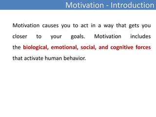 Motivation - Introduction
Motivation causes you to act in a way that gets you
closer to your goals. Motivation includes
the biological, emotional, social, and cognitive forces
that activate human behavior.
 