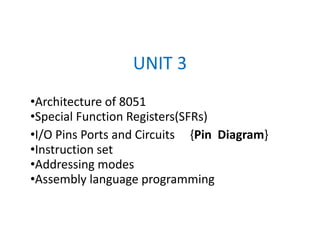 UNIT 3
•Architecture of 8051
•Special Function Registers(SFRs)
•I/O Pins Ports and Circuits {Pin Diagram}
•Instruction set
•Addressing modes
•Assembly language programming
 