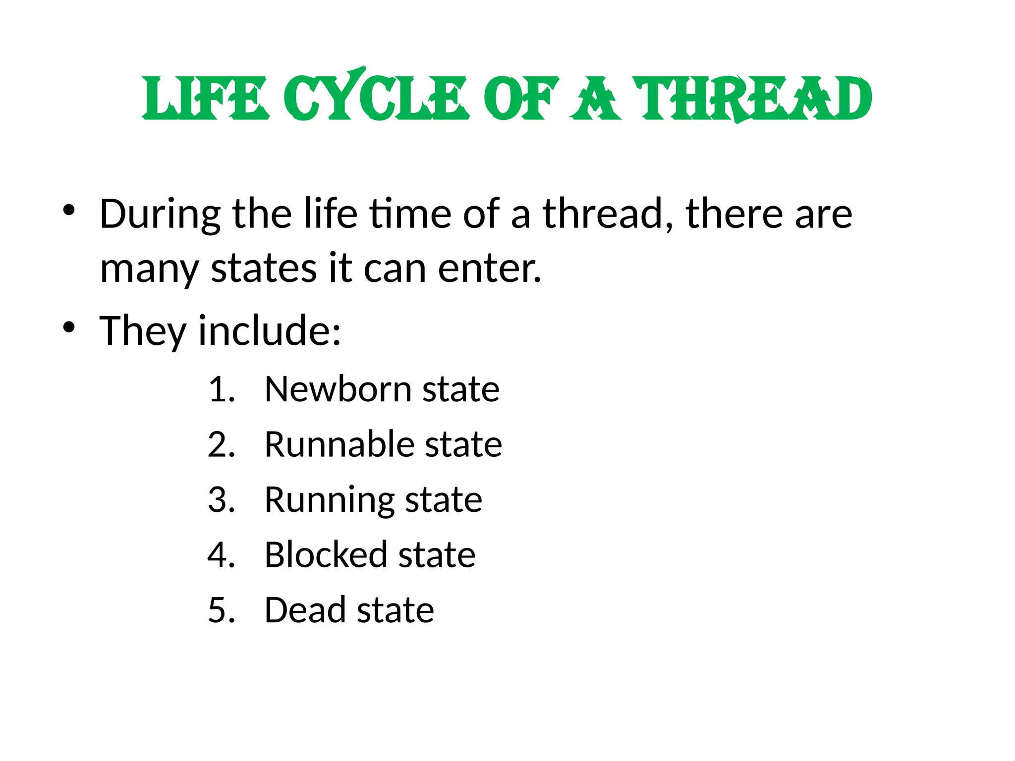 LIFE cycle of a thread
• During the life time of a thread, there are
many states it can enter.
• They include:
1. Newborn state
2. Runnable state
3. Running state
4. Blocked state
5. Dead state
 