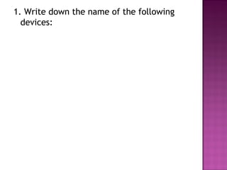 1. Write down the name of the following
  devices:
 