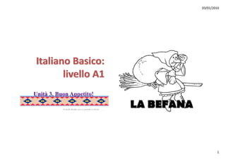 03/01/2010




Italiano Basico: 
Italiano Basico:
       livello A1
Unità 3. Buon Appetito!
               pp

           A caval donato non si guarda in bocca.   1
                                                        LA BEFANA



                                                                            1
 