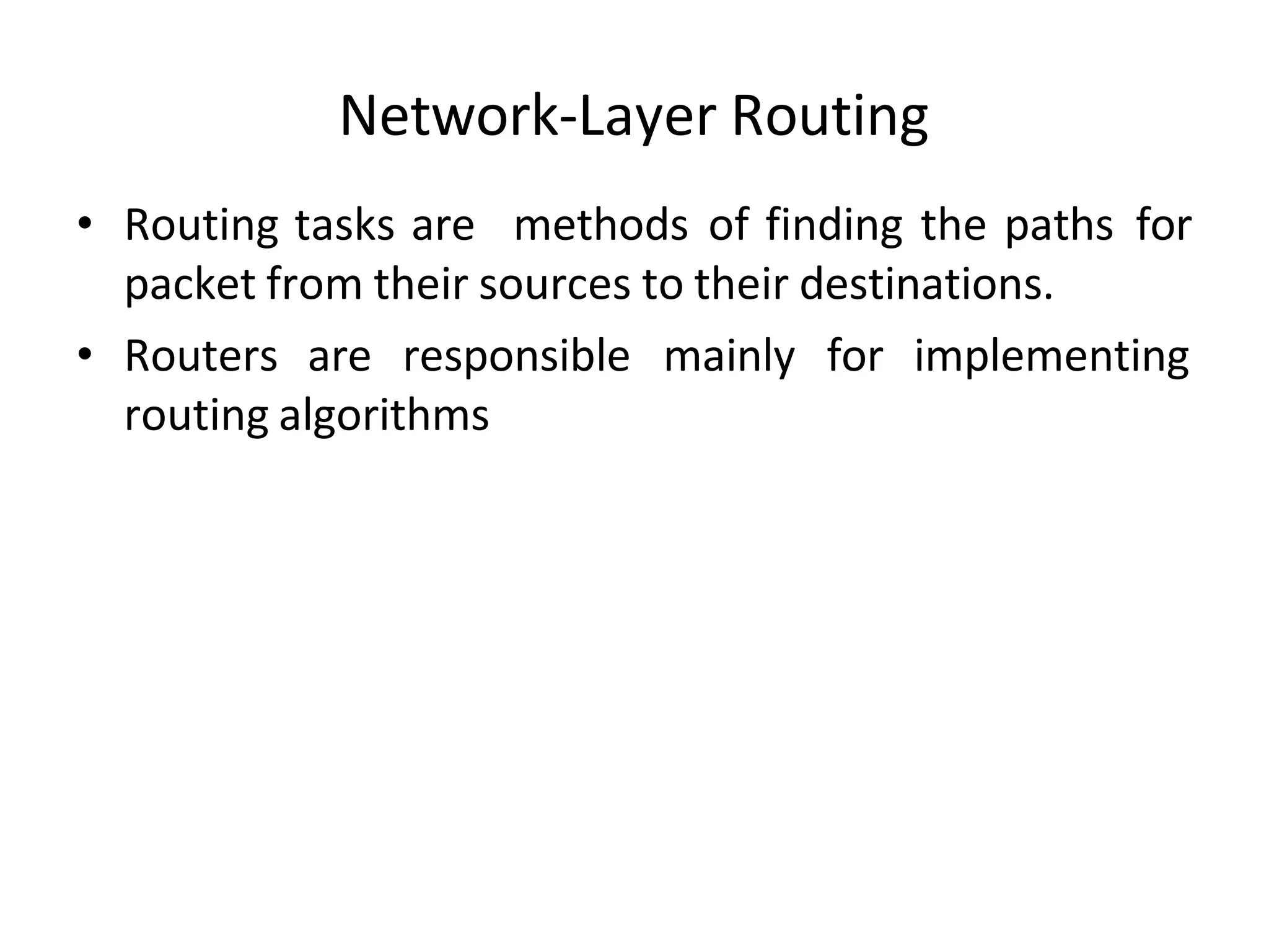 Network-Layer Routing
• Routing tasks are methods of finding the paths for
packet from their sources to their destinations.
• Routers are responsible mainly for implementing
routing algorithms
 