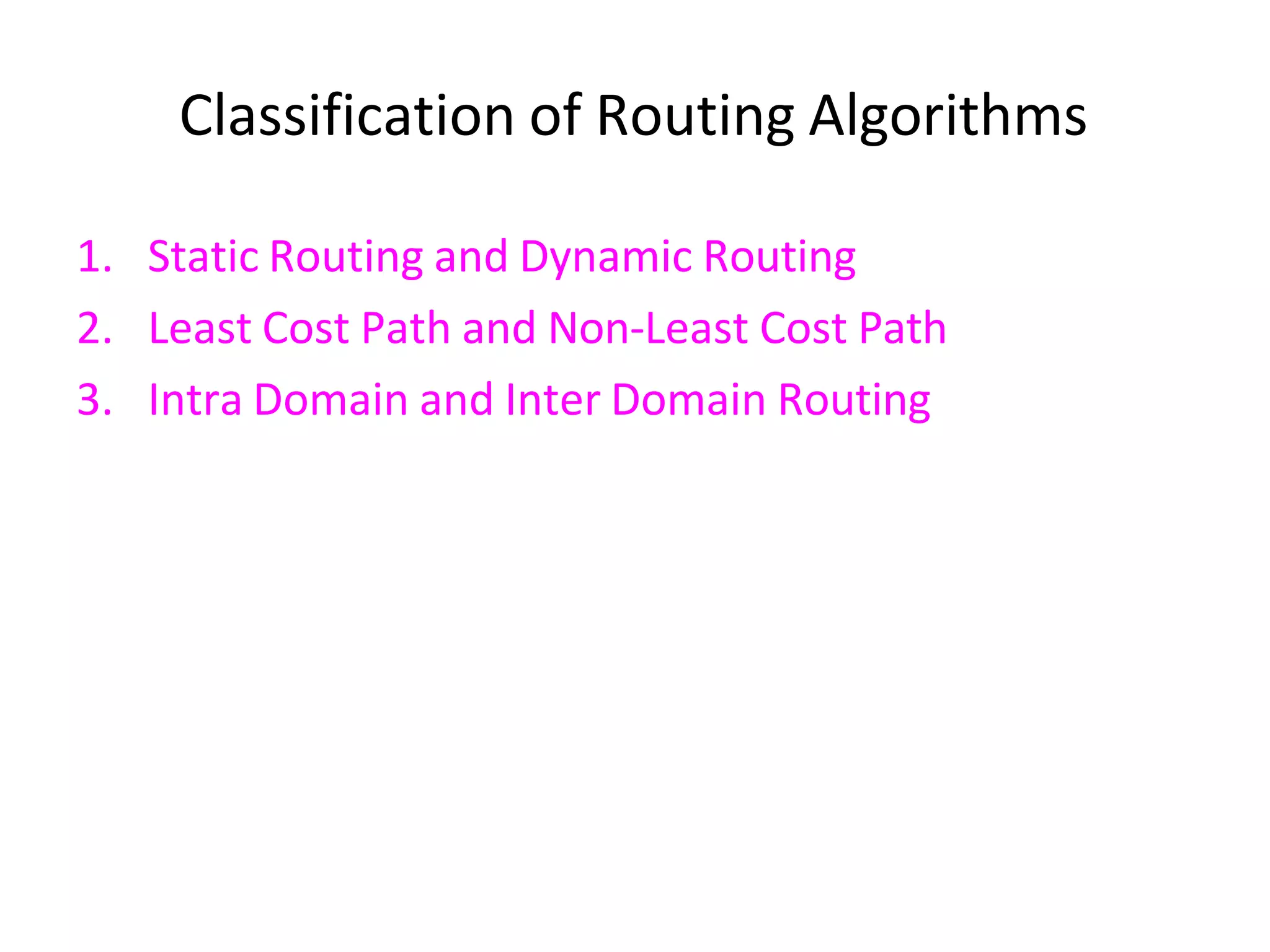 Classification of Routing Algorithms
1. Static Routing and Dynamic Routing
2. Least Cost Path and Non-Least Cost Path
3. Intra Domain and Inter Domain Routing
 