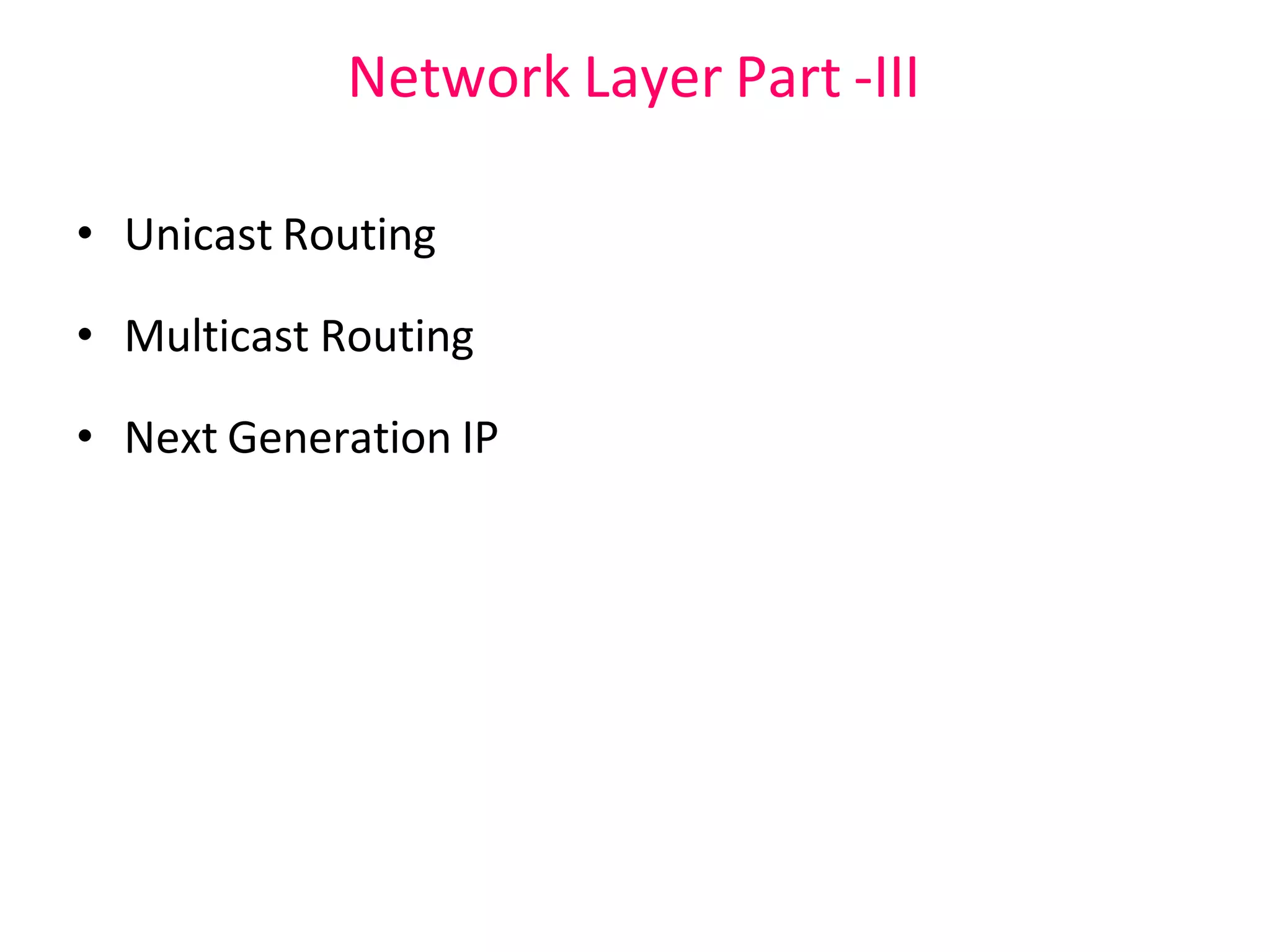Network Layer Part -III
• Unicast Routing
• Multicast Routing
• Next Generation IP
 