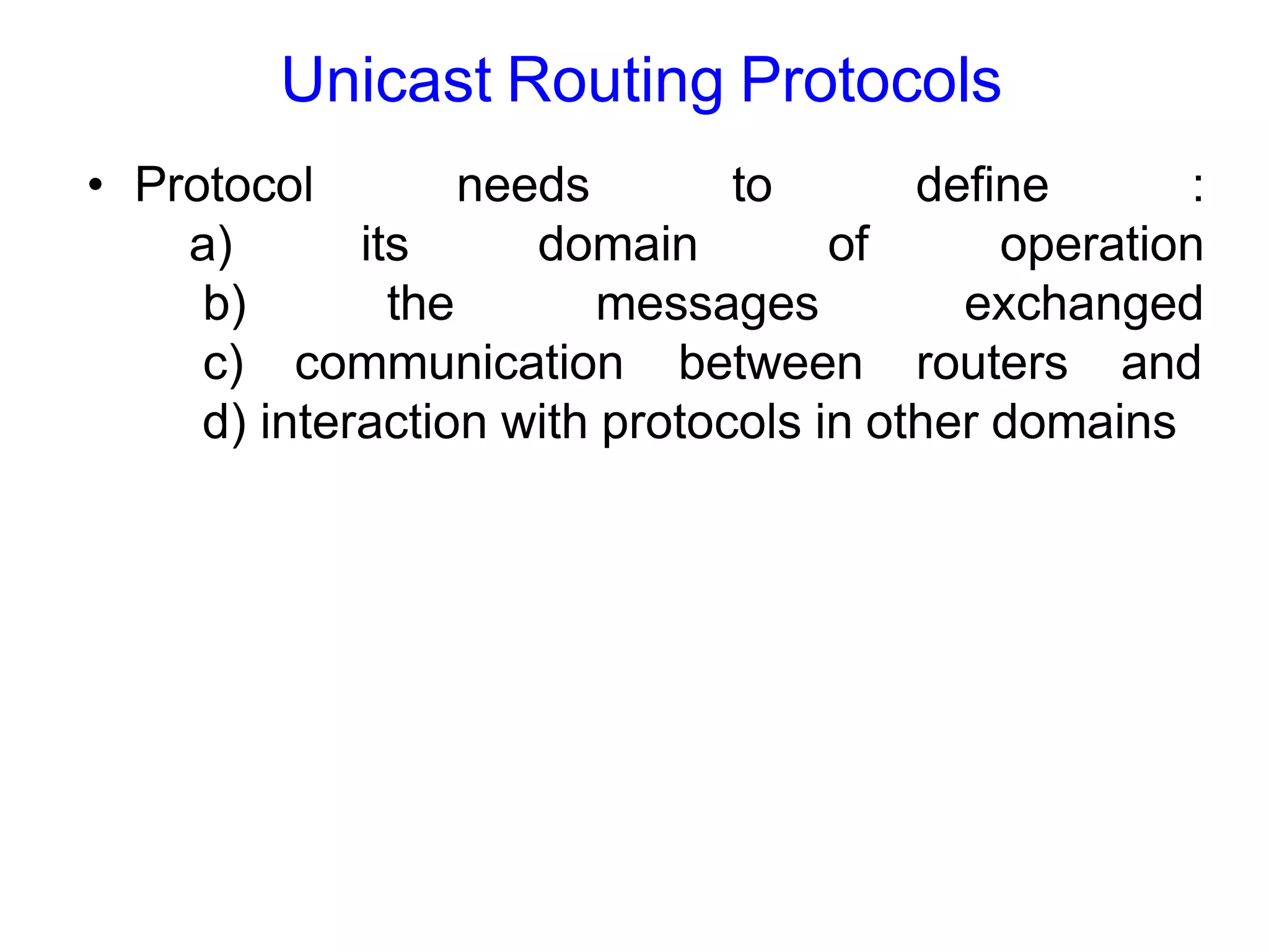 Unicast Routing Protocols
its
• Protocol
a)
b)
of
the
needs to
domain
messages
define :
operation
exchanged
c) communication between routers and
d) interaction with protocols in other domains
 
