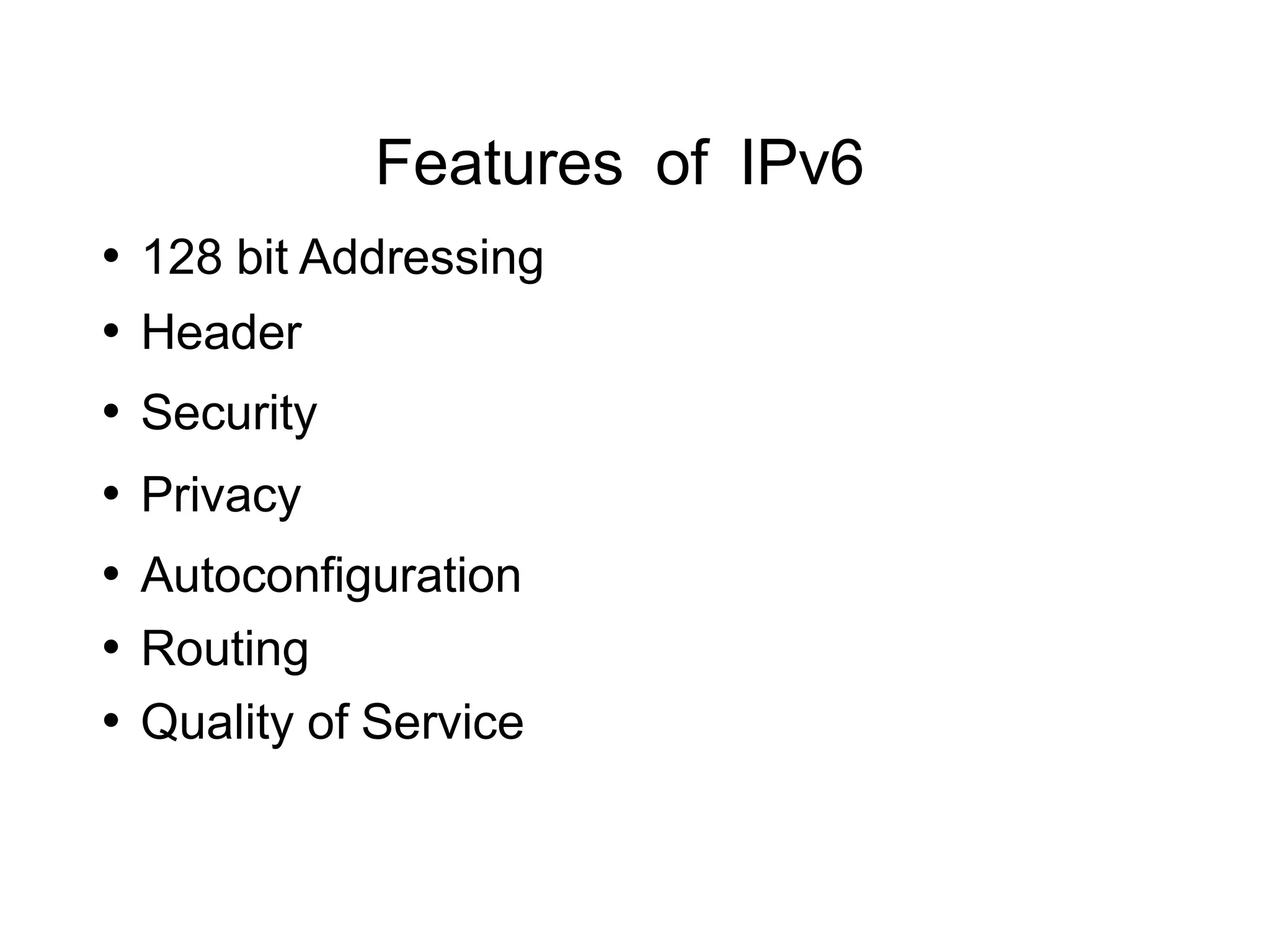 Features of IPv6
• 128 bit Addressing
• Header
• Security
• Privacy
• Autoconfiguration
• Routing
• Quality of Service
 