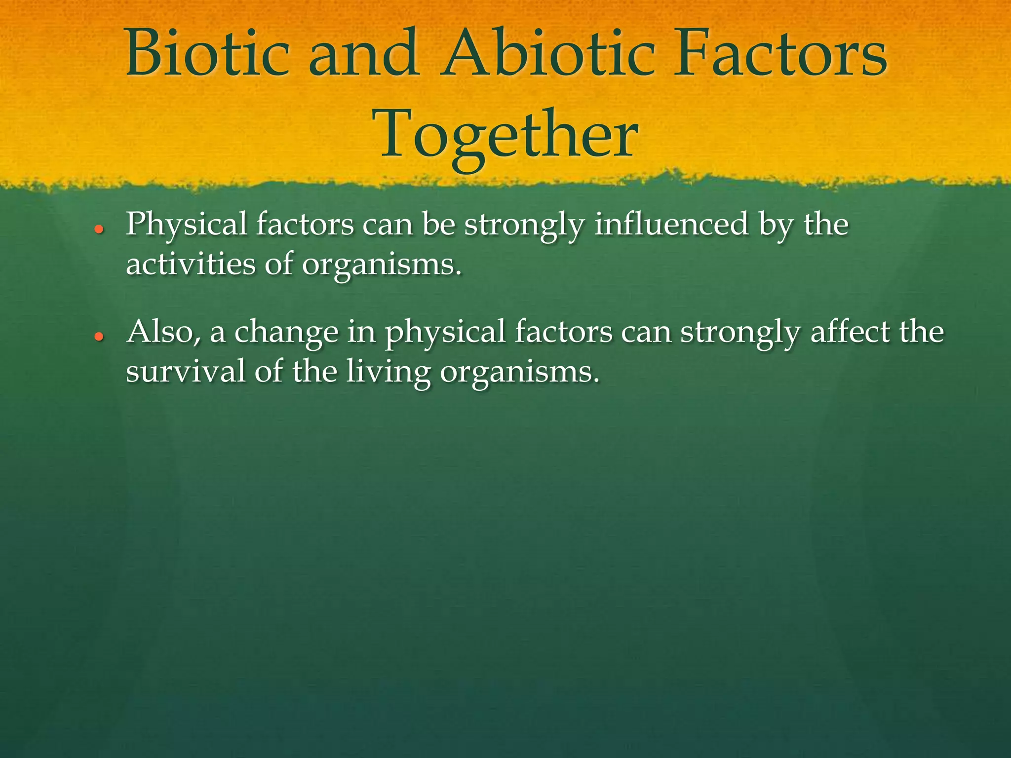 Biotic and Abiotic Factors
Together
 Physical factors can be strongly influenced by the
activities of organisms.
 Also, a change in physical factors can strongly affect the
survival of the living organisms.
 