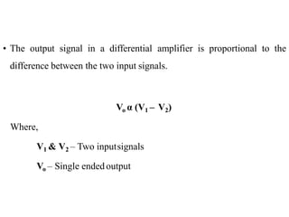 • The output signal in a differential amplifier is proportional to the
difference between the two input signals.
Vo α (V1 – V2)
Where,
V1 & V2 – Two inputsignals
Vo – Single ended output
 