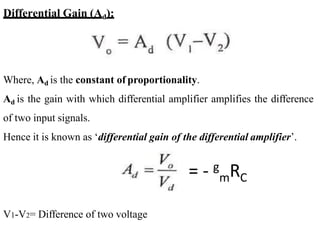 Differential Gain (Ad):
Where, Ad is the constant of proportionality.
Ad is the gain with which differential amplifier amplifies the difference
of two input signals.
Hence it is known as ‘differential gain of the differential amplifier’.
V1-V2= Difference of two voltage
= - g
mRC
 