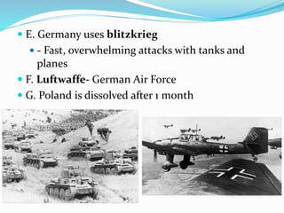  E. Germany uses blitzkrieg
 - Fast, overwhelming attacks with tanks and
planes
 F. Luftwaffe- German Air Force
 G. Poland is dissolved after 1 month
 