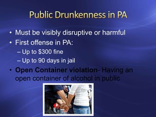 • Must be visibly disruptive or harmful
• First offense in PA:
– Up to $300 fine
– Up to 90 days in jail
• Open Container violation- Having an
open container of alcohol in public
 