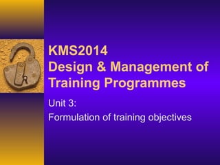 KMS2014
Design & Management of
Training Programmes
Unit 3:
Formulation of training objectives
 