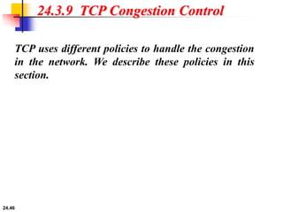 24.46
24.3.9 TCP Congestion Control
TCP uses different policies to handle the congestion
in the network. We describe these policies in this
section.
 
