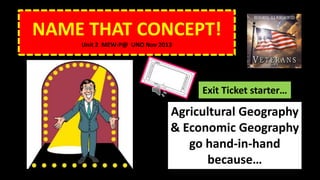 NAME THAT CONCEPT!
Unit 2 MEW-P@ UNO Nov 2013
Agricultural Geography
& Economic Geography
go hand-in-hand
because…
Exit Ticket starter…
 