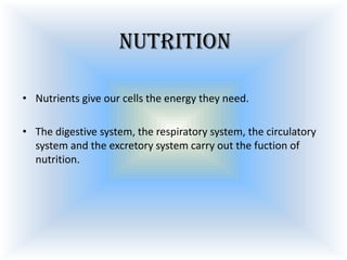 Nutrition
• Nutrients give our cells the energy they need.

• The digestive system, the respiratory system, the circulatory
system and the excretory system carry out the fuction of
nutrition.

 