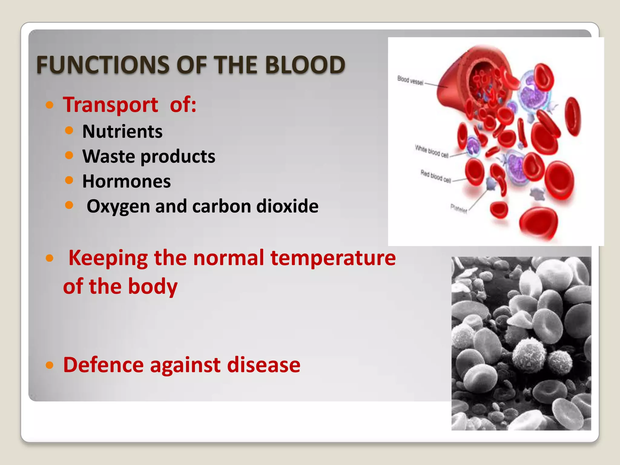 FUNCTIONS OF THE BLOOD


Transport of:





Nutrients
Waste products
Hormones
Oxygen and carbon dioxide



Keeping the normal temperature
of the body



Defence against disease

 