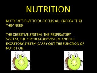 NUTRITION
NUTRIENTS GIVE TO OUR CELLS ALL ENERGY THAT
THEY NEED
THE DIGESTIVE SYSTEM, THE RESPIRATORY
SYSTEM, THE CIRCULATORY SYSTEM AND THE
EXCRETORY SYSTEM CARRY OUT THE FUNCTION OF
NUTRITION.
 