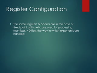 Register Configuration
 The same registers & adders are in the case of
fixed point arithmetic are used for processing
mantissa. • Differs the way in which exponents are
handled
 