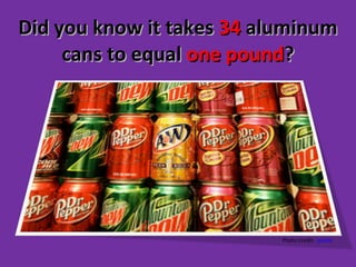 Did you know it takes  34  aluminum cans to equal  one pound ? Photo Credit:  poolie 