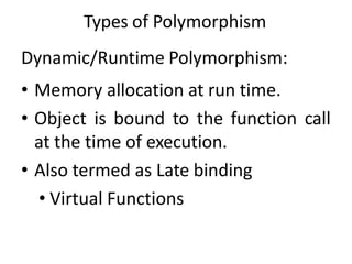 Types of Polymorphism
Dynamic/Runtime Polymorphism:
• Memory allocation at run time.
• Object is bound to the function call
at the time of execution.
• Also termed as Late binding
• Virtual Functions
 