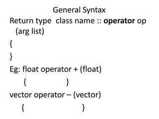 General Syntax
Return type class name :: operator op
(arg list)
{
}
Eg: float operator + (float)
{ }
vector operator – (vector)
{ }
 