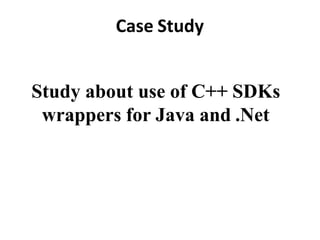 Case Study
Study about use of C++ SDKs
wrappers for Java and .Net
 