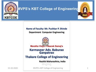 MVPS’s KBT College of Engineering
Name of Faculty: Mr. Pushkar P. Shinde
Department Computer Engineering
Maratha Vidya Prasarak Samaj’s
Karmaveer Adv. Baburao
Ganpatrao
Thakare College of Engineering
Nashik Maharashtra, India
Enging
MVPS’s KBT College of Engineering
15-10-2020 1
 