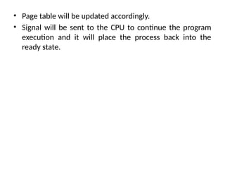 • Page table will be updated accordingly.
• Signal will be sent to the CPU to continue the program
execution and it will place the process back into the
ready state.
 
