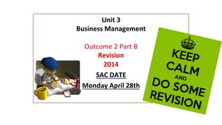  
Unit	
  3	
  
Business	
  Management	
  
	
  
Outcome	
  2	
  Part	
  B	
  
Revision	
  
2014	
  
SAC	
  DATE	
  
Monday	
  April	
  28th	
  
 