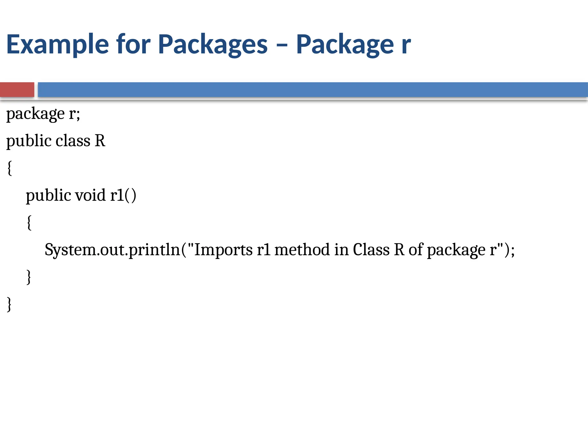 Example for Packages – Package r
package r;
public class R
{
public void r1()
{
System.out.println("Imports r1 method in Class R of package r");
}
}
 