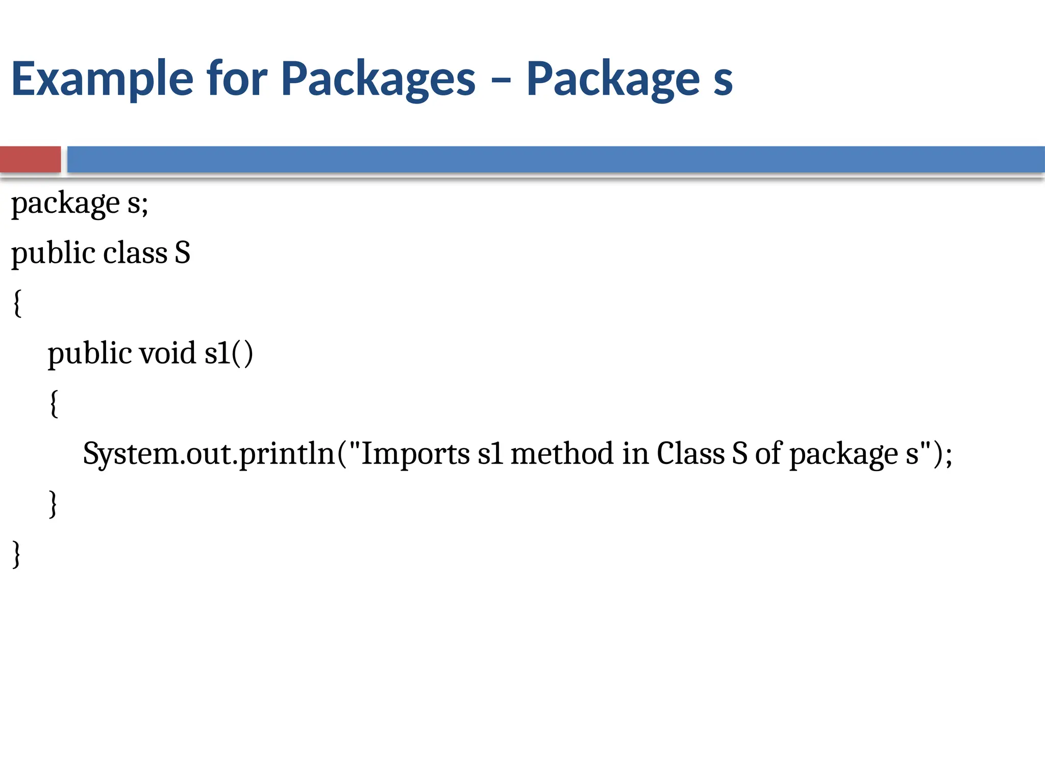 Example for Packages – Package s
package s;
public class S
{
public void s1()
{
System.out.println("Imports s1 method in Class S of package s");
}
}
 